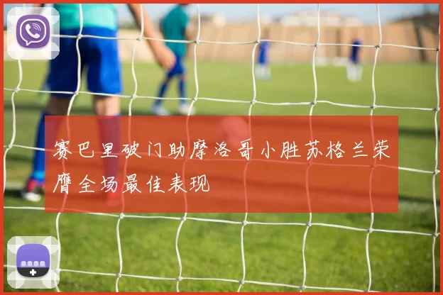 赛巴里破门助摩洛哥小胜苏格兰荣膺全场最佳表现