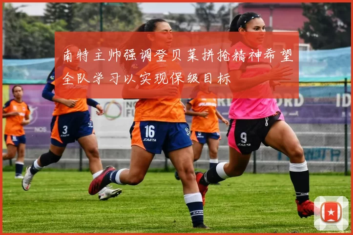 南特主帅强调登贝莱拼抢精神希望全队学习以实现保级目标