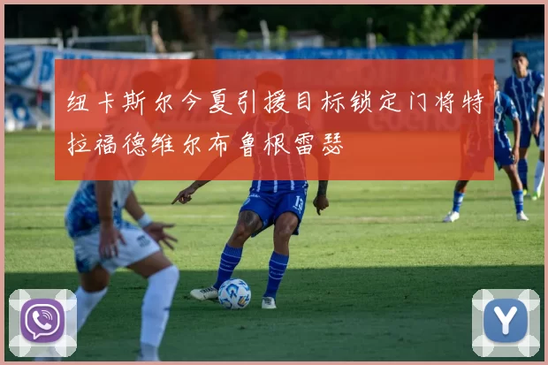 纽卡斯尔今夏引援目标锁定门将特拉福德维尔布鲁根雷瑟