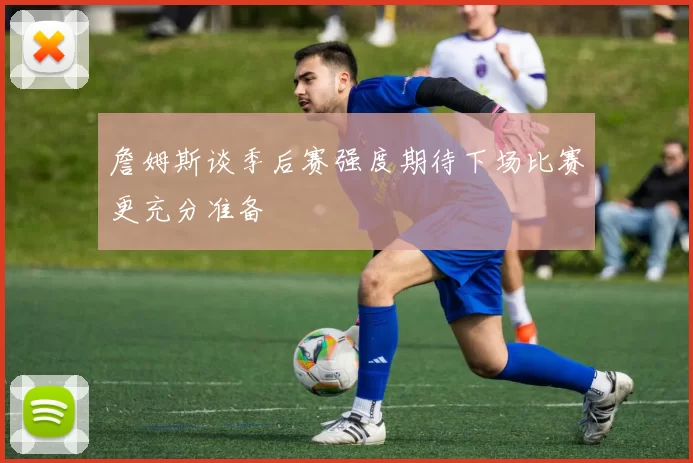 詹姆斯谈季后赛强度期待下场比赛更充分准备