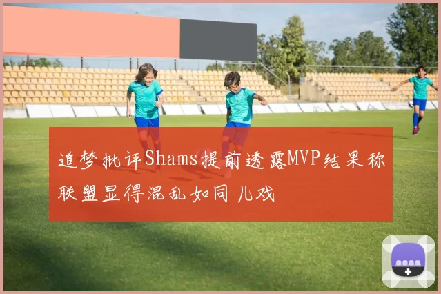 追梦批评Shams提前透露MVP结果称联盟显得混乱如同儿戏