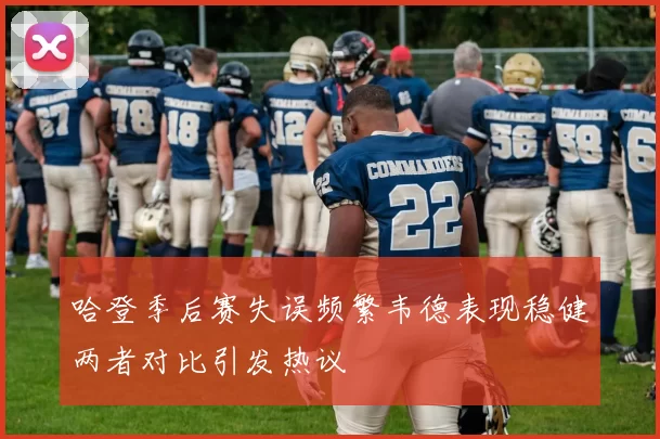 哈登季后赛失误频繁韦德表现稳健两者对比引发热议