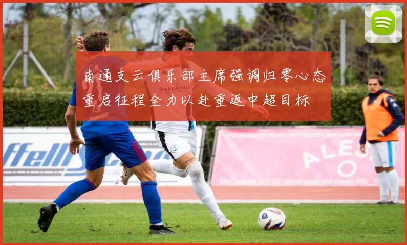 南通支云俱乐部主席强调归零心态重启征程全力以赴重返中超目标
