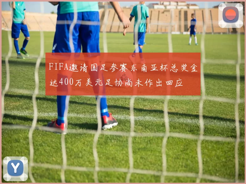 FIFA邀请国足参赛东南亚杯总奖金达400万美元足协尚未作出回应