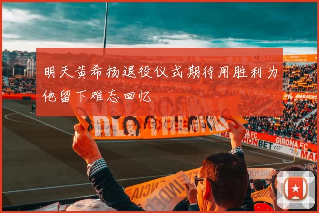 明天黄希扬退役仪式期待用胜利为他留下难忘回忆