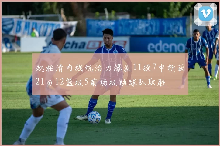 赵柏清内线统治力爆发11投7中斩获21分12篮板5前场板助球队取胜