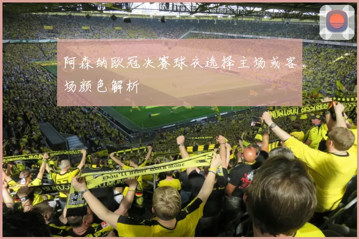 阿森纳欧冠决赛球衣选择主场或客场颜色解析