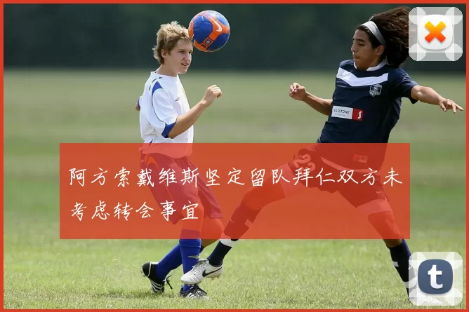 阿方索戴维斯坚定留队拜仁双方未考虑转会事宜