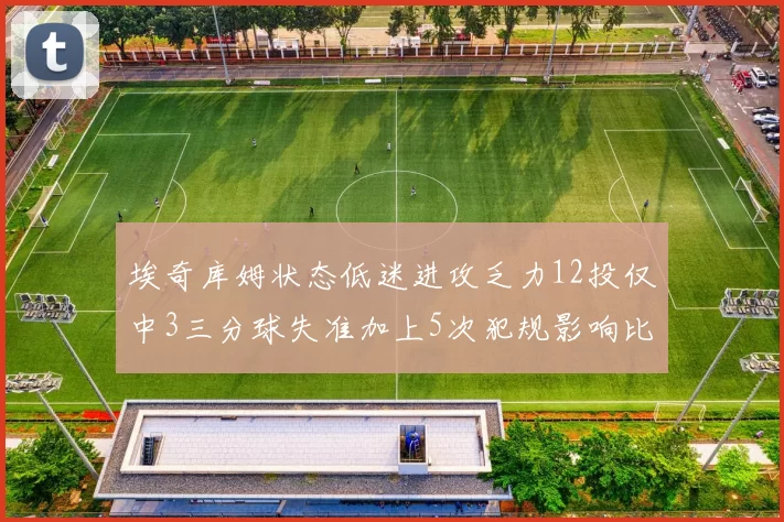 埃奇库姆状态低迷进攻乏力12投仅中3三分球失准加上5次犯规影响比赛表现