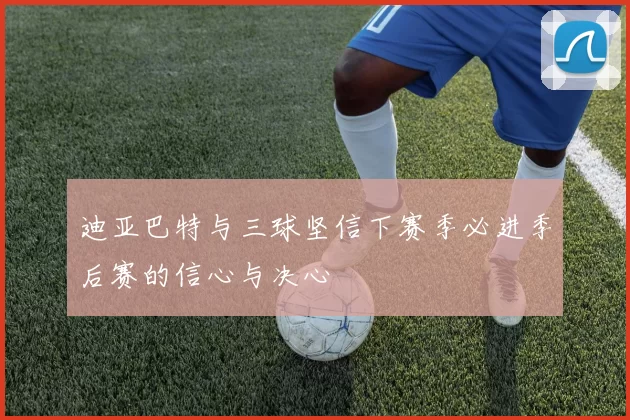迪亚巴特与三球坚信下赛季必进季后赛的信心与决心