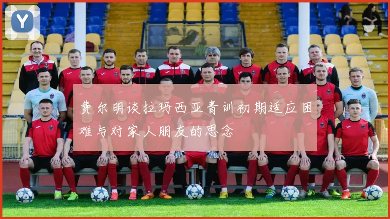费尔明谈拉玛西亚青训初期适应困难与对家人朋友的思念