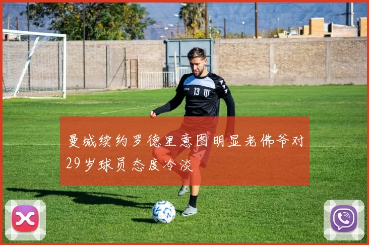曼城续约罗德里意图明显老佛爷对29岁球员态度冷淡