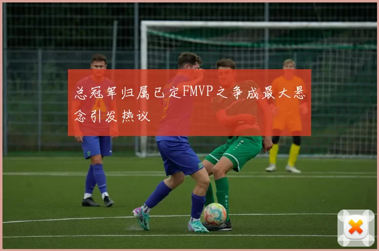 总冠军归属已定FMVP之争成最大悬念引发热议