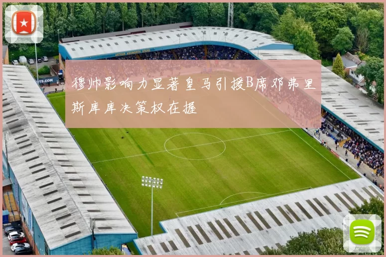穆帅影响力显著皇马引援B席邓弗里斯库库决策权在握