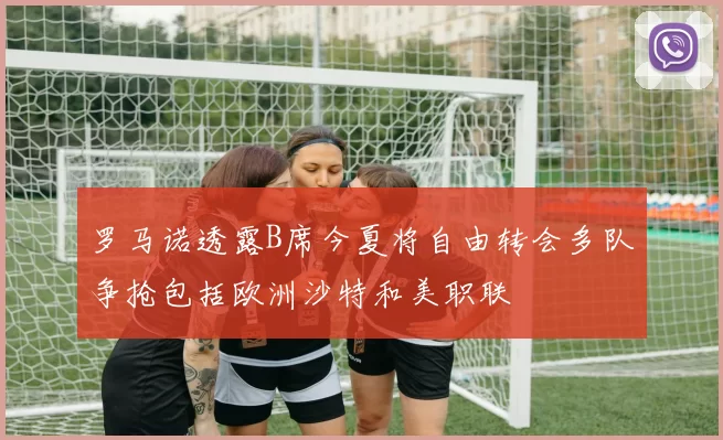 罗马诺透露B席今夏将自由转会多队争抢包括欧洲沙特和美职联