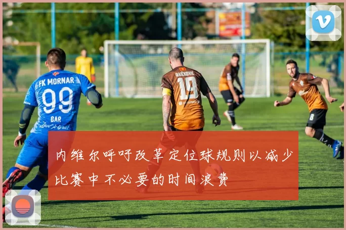 内维尔呼吁改革定位球规则以减少比赛中不必要的时间浪费