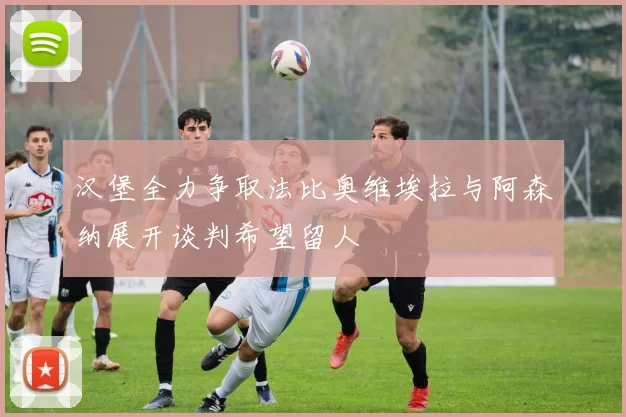 汉堡全力争取法比奥维埃拉与阿森纳展开谈判希望留人