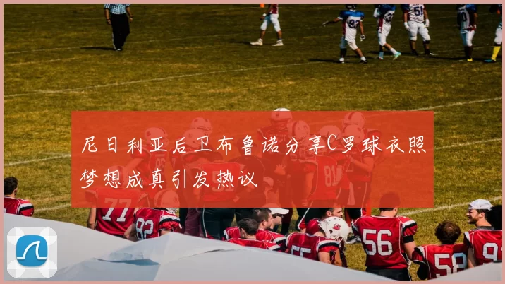 尼日利亚后卫布鲁诺分享C罗球衣照梦想成真引发热议