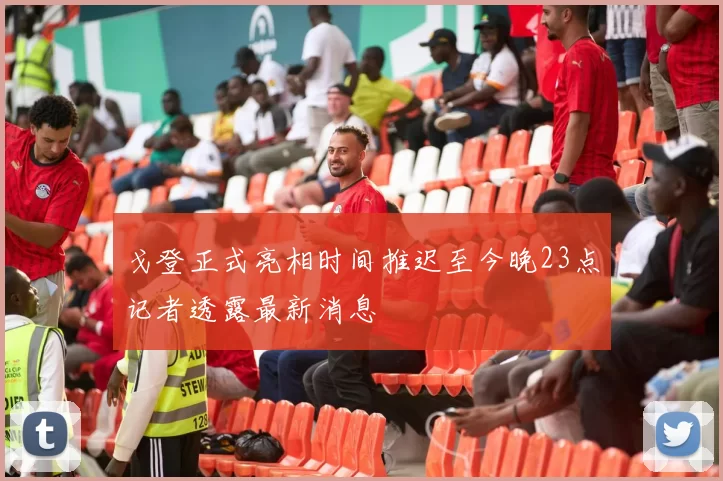 戈登正式亮相时间推迟至今晚23点记者透露最新消息
