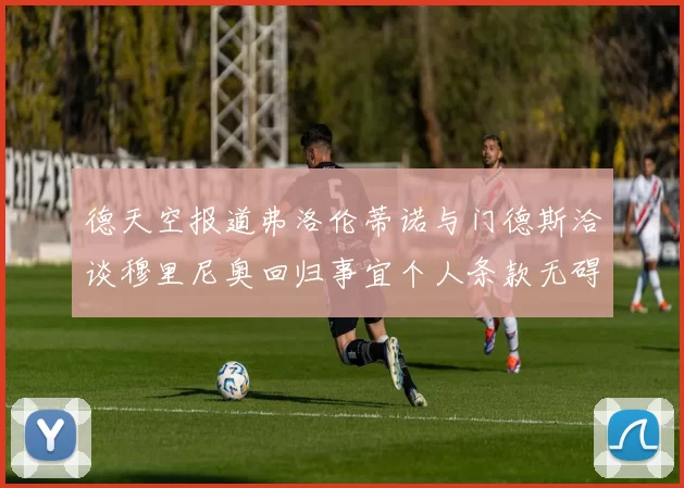 德天空报道弗洛伦蒂诺与门德斯洽谈穆里尼奥回归事宜个人条款无碍