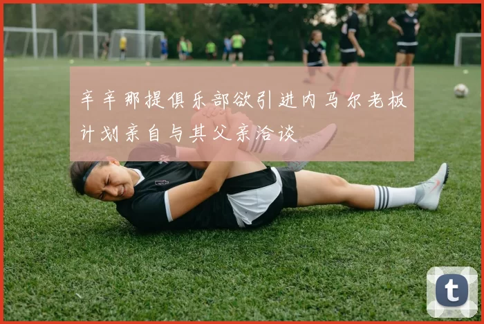 辛辛那提俱乐部欲引进内马尔老板计划亲自与其父亲洽谈