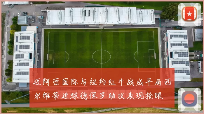 迈阿密国际与纽约红牛战成平局西尔维蒂进球德保罗助攻表现抢眼
