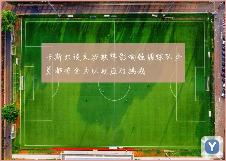 卡斯尔谈文班缺阵影响强调球队全员都将全力以赴应对挑战