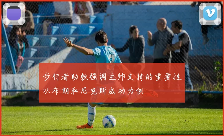 步行者助教强调主帅支持的重要性以布朗和尼克斯成功为例