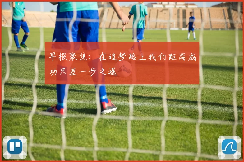 早报聚焦：在追梦路上我们距离成功只差一步之遥