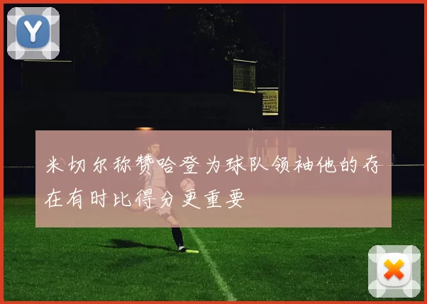 米切尔称赞哈登为球队领袖他的存在有时比得分更重要