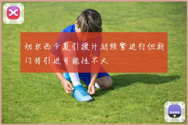 切尔西今夏引援计划频繁进行但新门将引进可能性不大
