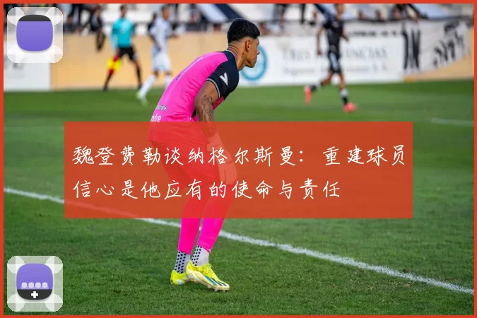 魏登费勒谈纳格尔斯曼：重建球员信心是他应有的使命与责任