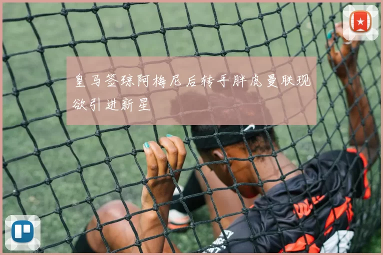 皇马签琼阿梅尼后转手胖虎曼联现欲引进新星