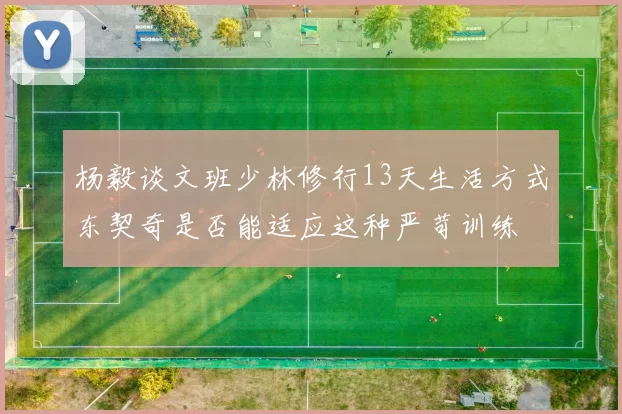 杨毅谈文班少林修行13天生活方式东契奇是否能适应这种严苛训练