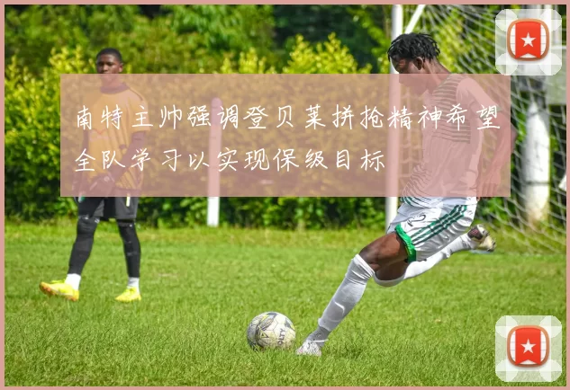 南特主帅强调登贝莱拼抢精神希望全队学习以实现保级目标