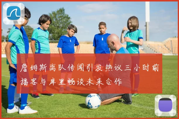 詹姆斯离队传闻引发热议三小时前播客与库里畅谈未来合作